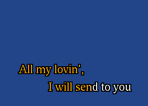 All my lovin',

I will send to you