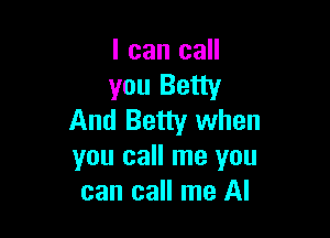 I can call
you Betty

And Betty when
you call me you
can call me AI