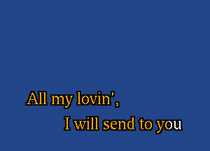 All my lovin',

I will send to you