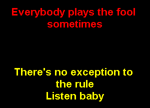 Everybody plays the fool
sometimes

There's no exception to
the rule
Listen baby