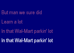 In that Wal-Mart parkin' lot