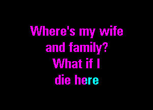Where's my wife
and family?

What if I
die here