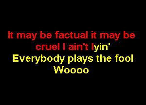 It may be factual it may be
cruel I ain't Iyin'

Everybody plays the fool
Woooo