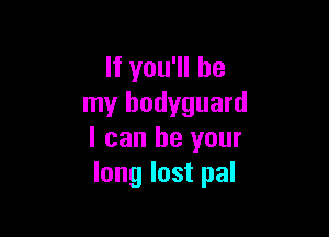 If you'll be
my bodyguard

I can be your
long lost pal