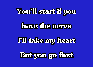 You'll start if you
have the nerve

I'll take my heart

But you go first