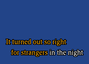 It turned out so right

for strangers in the night