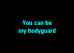 You can be

my bodyguard