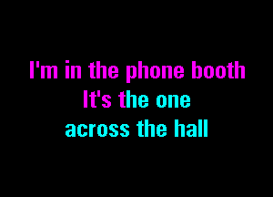 I'm in the phone booth

It's the one
across the hall