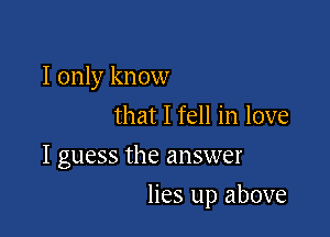 I only know
that I fell in love
I guess the answer

lies up above