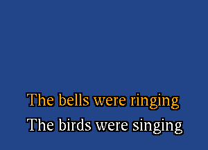 The bells were ringing

The birds were singing