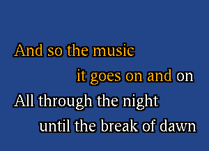 And so the music

it goes on and on
All through the night

until the break of dawn