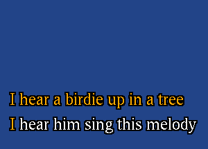 I hear a birdie up in a tree

I hear him sing this melody