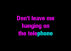 Don't leave me

hanging on
the telephone