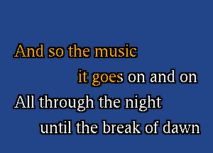 And so the music

it goes on and on
All through the night

until the break of dawn