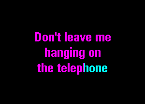Don't leave me

hanging on
the telephone