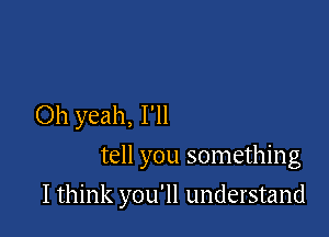 Oh yeah, I'll
tell you something

I think you'll understand