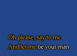 Oh please, say to me

And let me be your man