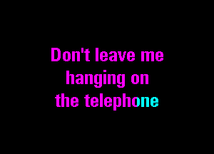 Don't leave me

hanging on
the telephone