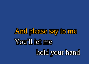And please say to me

You'll let me
hold your hand