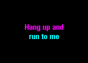 Hang up and

run to me