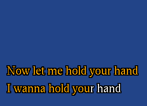 Now let me hold your hand

I wanna hold your hand