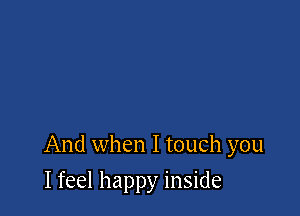 And when I touch you

I feel happy inside