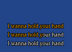Iwanna hold your hand
I wanna hold your hand

I wanna hold your hand