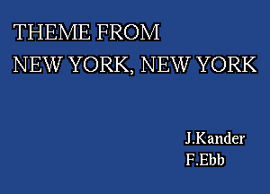THEME FROM

NEW YORK, NEW YORK

J .Kander
F.Ebb