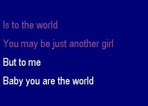 But to me

Baby you are the world