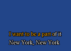 I want to be a part of it
New York, New York