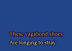 These vagabond shoes

Are longing to stray