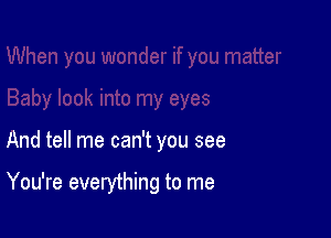 And tell me can't you see

You're everything to me