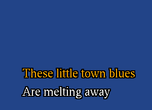 These little town blues

Are melting away