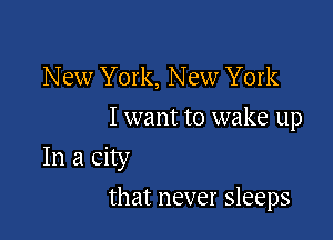 New York, New York
I want to wake up

In a city
that never sleeps