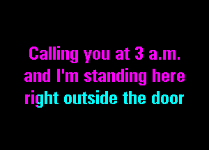 Calling you at 3 am.

and I'm standing here
right outside the door