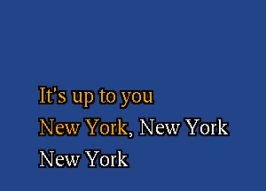 It's up to you
New York, New York
New York