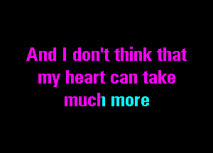 And I don't think that

my heart can take
much more