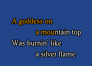A goddess on

a mountain top
Was burnin' like

a silver flame