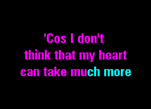 'Cos I don't

think that my heart
can take much more