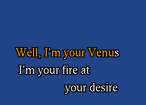 Well, I'm your Venus

I'm your fire at
your desire