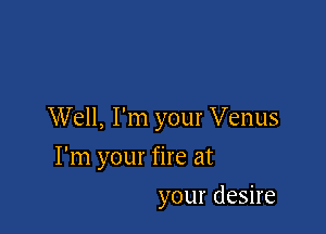 Well, I'm your Venus

I'm your fire at
your desire