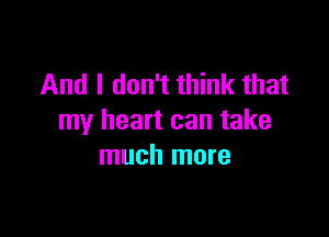 And I don't think that

my heart can take
much more