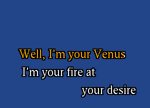 Well, I'm your Venus

I'm your fire at
your desire