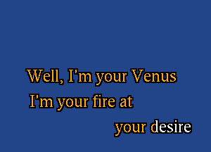 Well, I'm your Venus

I'm your fire at
your desire