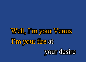 Well, I'm your Venus

I'm your fire at
your desire