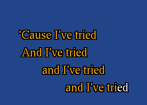 'Cause I've tried
And I've tried

and I've tried
and I've tried