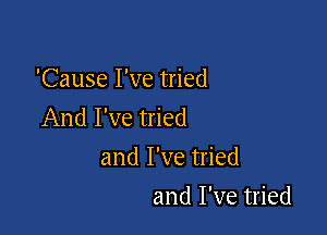 'Cause I've tried
And I've tried

and I've tried
and I've tried