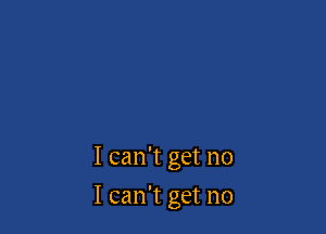 I can't get no

I can't get no