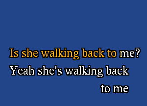 Is she walking back to me?

Yeah she's walking back

to me