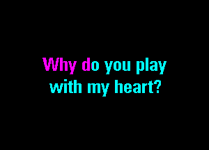 Why do you play

with my heart?